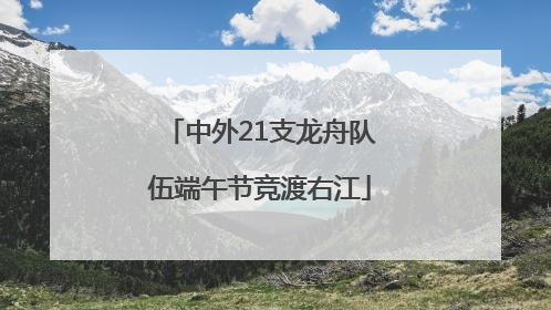中外21支龙舟队伍端午节竞渡右江