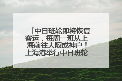 中日班轮即将恢复客运，每周一班从上海前往大阪或神户！上海港举行中日班轮船港联动应急演练