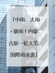 中雨、大雨+暴雨！内蒙古新一轮大范围降雨来袭