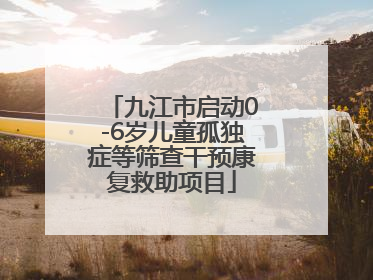 九江市启动0-6岁儿童孤独症等筛查干预康复救助项目