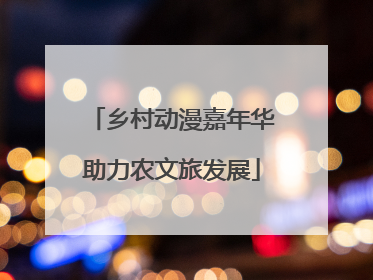 乡村动漫嘉年华助力农文旅发展