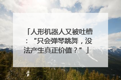 人形机器人又被吐槽：“只会弹琴跳舞，没法产生真正价值？”