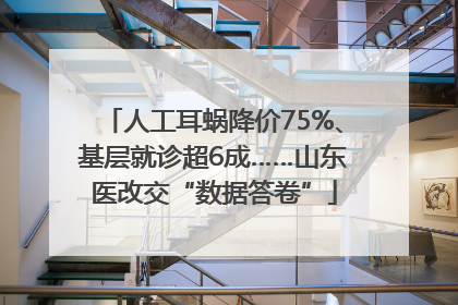 人工耳蜗降价75%、基层就诊超6成……山东医改交“数据答卷”