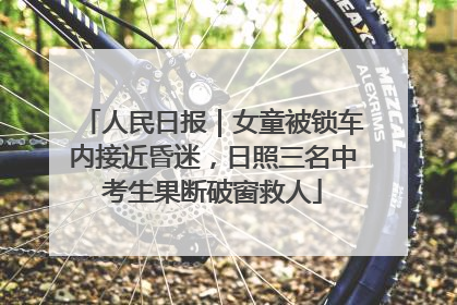 人民日报｜女童被锁车内接近昏迷，日照三名中考生果断破窗救人