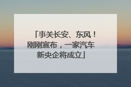 事关长安、东风！刚刚宣布，一家汽车新央企将成立