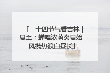 二十四节气看吉林｜夏至：蝉唱浓荫炎夏始 风携热浪白昼长
