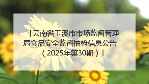 云南省玉溪市市场监督管理局食品安全监督抽检信息公告（2025年第30期）