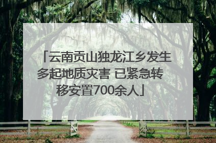 云南贡山独龙江乡发生多起地质灾害 已紧急转移安置700余人
