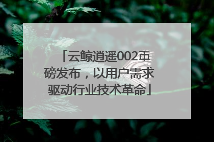 云鲸逍遥002重磅发布，以用户需求驱动行业技术革命