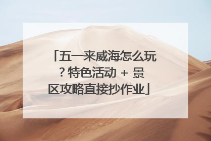 五一来威海怎么玩？特色活动 + 景区攻略直接抄作业