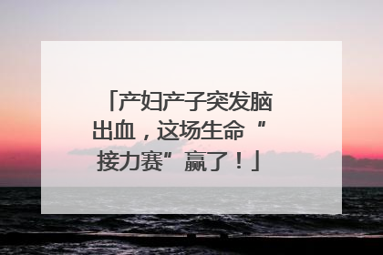 产妇产子突发脑出血，这场生命“接力赛”赢了！