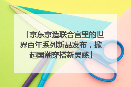 京东京造联合宫里的世界百年系列新品发布，掀起国潮穿搭新灵感