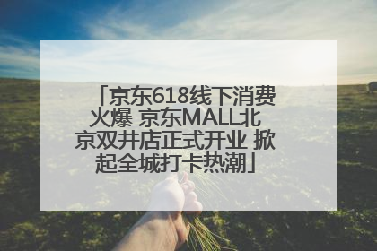 京东618线下消费火爆 京东MALL北京双井店正式开业 掀起全城打卡热潮