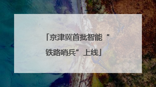 京津冀首批智能“铁路哨兵”上线