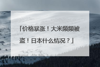 价格暴涨！大米频频被盗！日本什么情况？