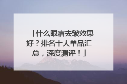 什么眼霜去皱效果好？排名十大单品汇总，深度测评！