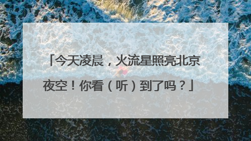 今天凌晨，火流星照亮北京夜空！你看（听）到了吗？