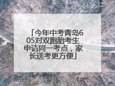今年中考青岛605对双胞胎考生申请同一考点，家长送考更方便