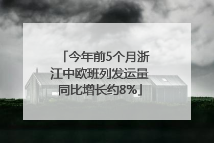 今年前5个月浙江中欧班列发运量同比增长约8%