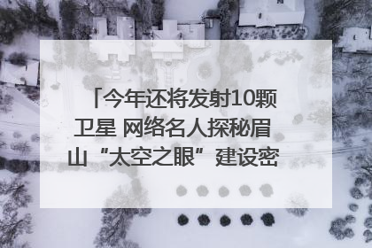 今年还将发射10颗卫星 网络名人探秘眉山“太空之眼”建设密码｜网络名人四川行