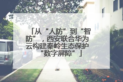 从“人防”到“智防”，西安联合华为云构建秦岭生态保护“数字屏障”
