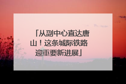 从副中心直达唐山！这条城际铁路迎重要新进展