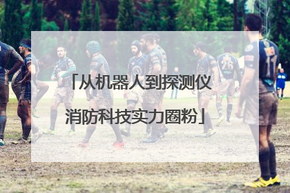 从机器人到探测仪 消防科技实力圈粉