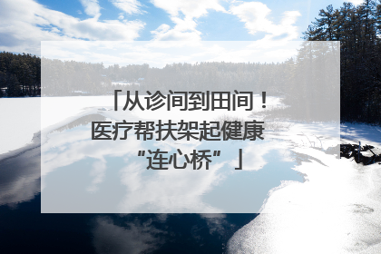 从诊间到田间！医疗帮扶架起健康“连心桥”