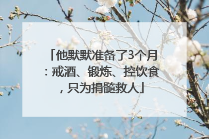 他默默准备了3个月：戒酒、锻炼、控饮食，只为捐髓救人