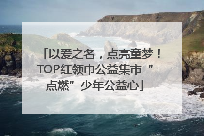 以爱之名，点亮童梦！TOP红领巾公益集市“点燃”少年公益心