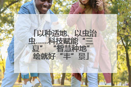 以种适地、以虫治虫……科技赋能“三夏” “智慧种地”绘就好“丰”景