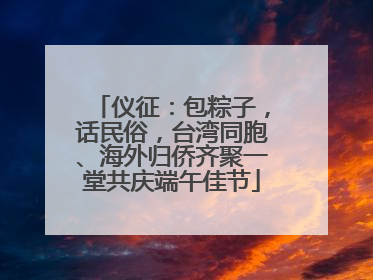 仪征：包粽子，话民俗，台湾同胞、海外归侨齐聚一堂共庆端午佳节