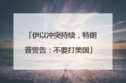 伊以冲突持续，特朗普警告：不要打美国