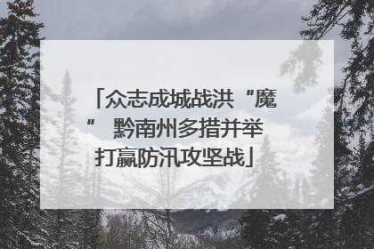 众志成城战洪“魔” 黔南州多措并举打赢防汛攻坚战