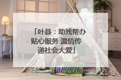 叶县：助残帮办贴心服务 温情传递社会大爱