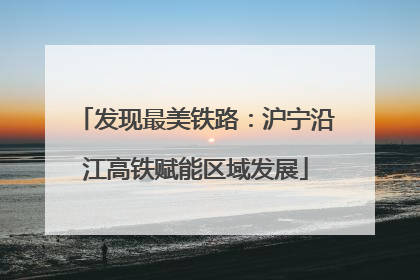发现最美铁路：沪宁沿江高铁赋能区域发展