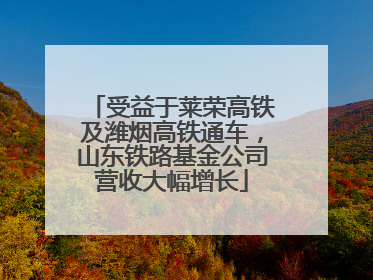 受益于莱荣高铁及潍烟高铁通车，山东铁路基金公司营收大幅增长