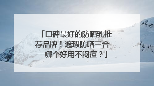 口碑最好的防晒乳推荐品牌！遮瑕防晒三合一哪个好用不闷痘？