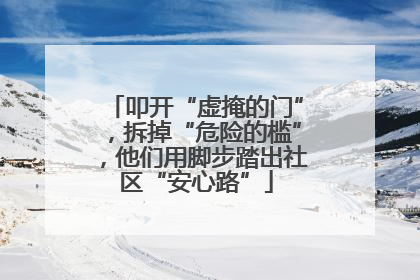 叩开“虚掩的门”，拆掉“危险的槛”，他们用脚步踏出社区“安心路”
