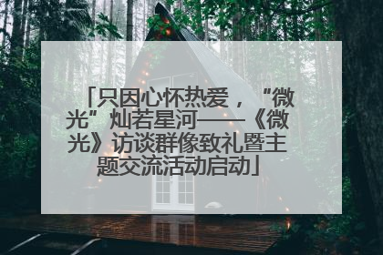 只因心怀热爱，“微光”灿若星河——《微光》访谈群像致礼暨主题交流活动启动
