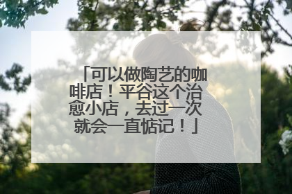 可以做陶艺的咖啡店！平谷这个治愈小店，去过一次就会一直惦记！