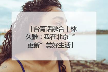 台青话融合｜林久雅：我在北京“更新”美好生活