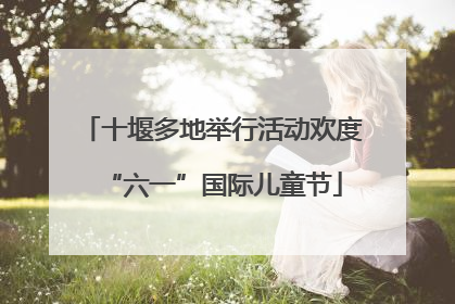 十堰多地举行活动欢度“六一”国际儿童节