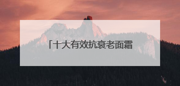 十大有效抗衰老面霜，分享抗衰老担当，入选抗皱紧致名单