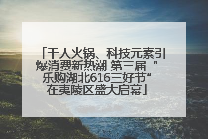 千人火锅、科技元素引爆消费新热潮 第三届“乐购湖北616三好节”在夷陵区盛大启幕