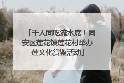 千人同吃流水席！同安区莲花镇莲花村举办莲文化赏鉴活动