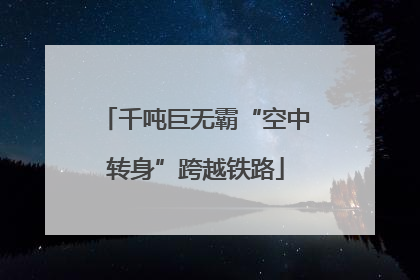 千吨巨无霸“空中转身”跨越铁路