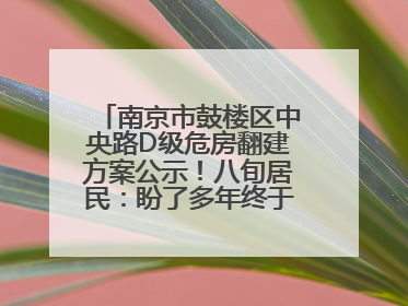 南京市鼓楼区中央路D级危房翻建方案公示！八旬居民：盼了多年终于等来好消息