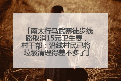 南太行马武寨徒步线路取消15元卫生费，村干部：沿线村民已将垃圾清理得差不多了