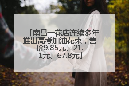 南昌一花店连续多年推出高考加油花束，售价9.85元、21.1元、67.8元